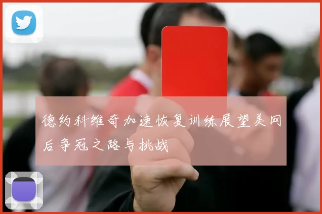 德约科维奇加速恢复训练展望美网后争冠之路与挑战