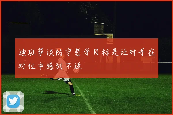 迪班萨谈防守哲学目标是让对手在对位中感到不适