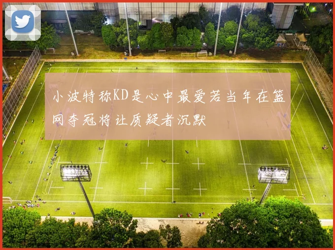小波特称KD是心中最爱若当年在篮网夺冠将让质疑者沉默