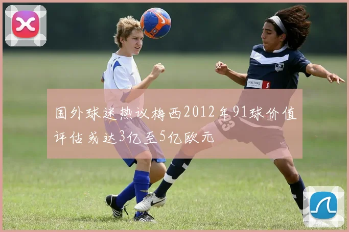 国外球迷热议梅西2012年91球价值评估或达3亿至5亿欧元