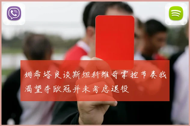 姆希塔良谈斯坦科维奇掌控节奏我渴望夺欧冠并未考虑退役