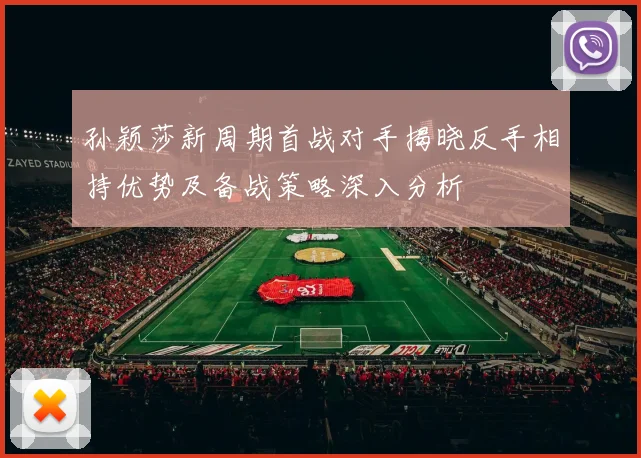 孙颖莎新周期首战对手揭晓反手相持优势及备战策略深入分析
