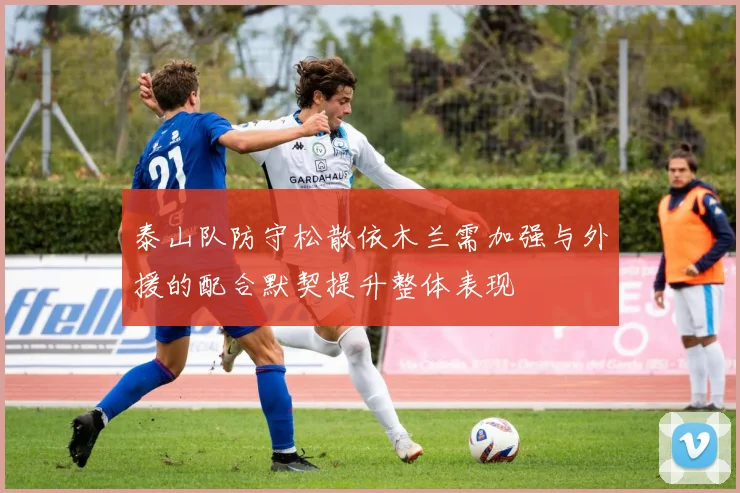 泰山队防守松散依木兰需加强与外援的配合默契提升整体表现