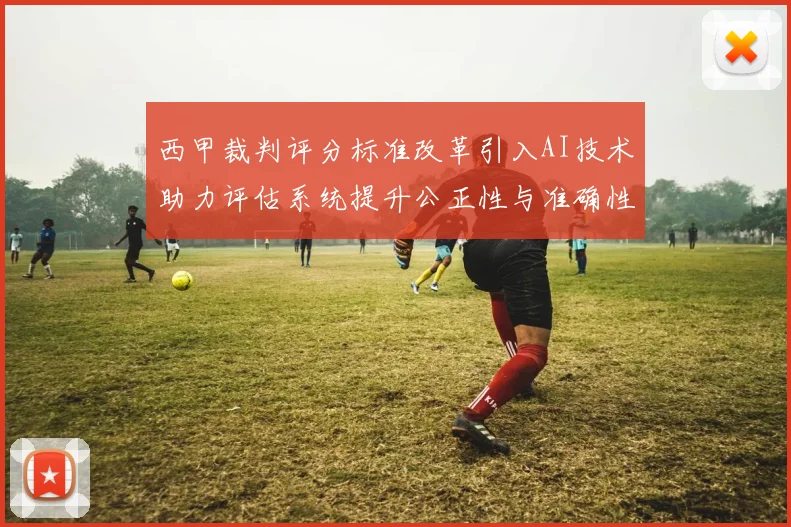 西甲裁判评分标准改革引入AI技术助力评估系统提升公正性与准确性