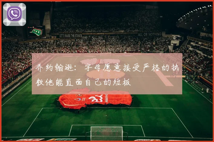 乔约翰逊：字母愿意接受严格的执教他能直面自己的短板
