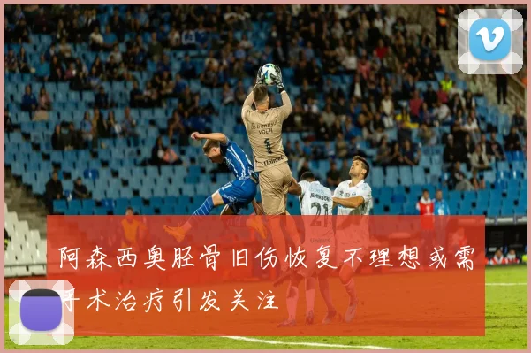 阿森西奥胫骨旧伤恢复不理想或需手术治疗引发关注